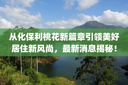 從化保利桃花新篇章引領(lǐng)美好居住新風(fēng)尚，最新消息揭秘！