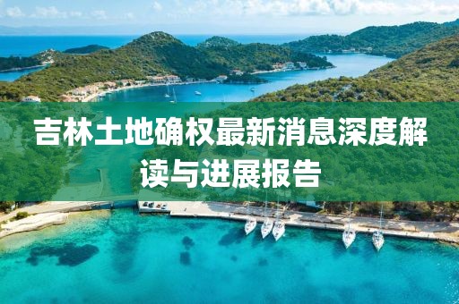吉林土地確權(quán)最新消息深度解讀與進展報告