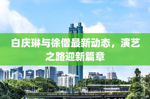 白慶琳與徐僧最新動態(tài)，演藝之路迎新篇章