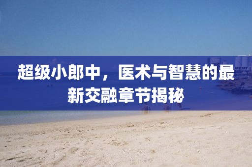 超級(jí)小郎中，醫(yī)術(shù)與智慧的最新交融章節(jié)揭秘