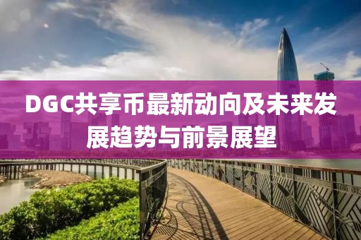 DGC共享幣最新動向及未來發(fā)展趨勢與前景展望