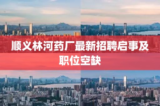 順義林河藥廠最新招聘啟事及職位空缺