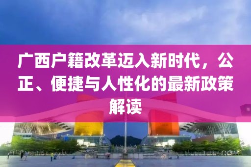 廣西戶籍改革邁入新時代，公正、便捷與人性化的最新政策解讀