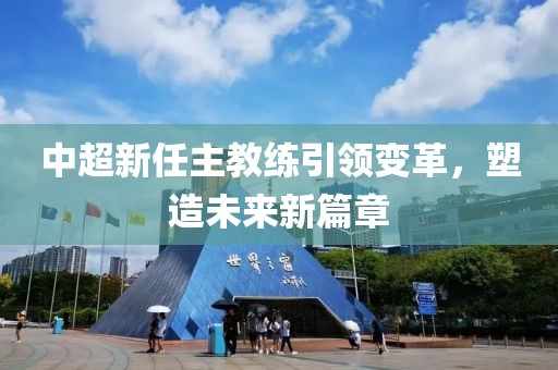 中超新任主教練引領(lǐng)變革，塑造未來新篇章