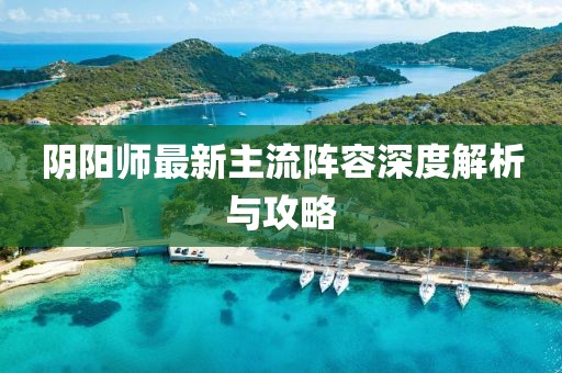 陰陽(yáng)師最新主流陣容深度解析與攻略