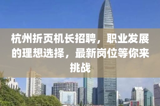 杭州折頁機長招聘，職業(yè)發(fā)展的理想選擇，最新崗位等你來挑戰(zhàn)