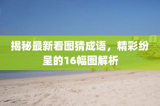 揭秘最新看圖猜成語，精彩紛呈的16幅圖解析