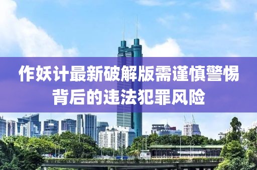 作妖計(jì)最新破解版需謹(jǐn)慎警惕背后的違法犯罪風(fēng)險(xiǎn)