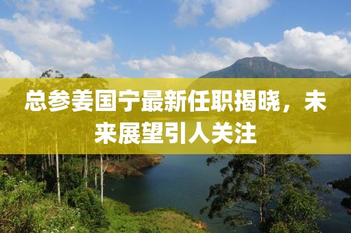 總參姜國寧最新任職揭曉，未來展望引人關(guān)注
