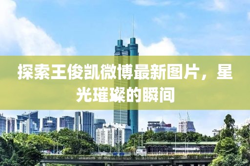 探索王俊凱微博最新圖片，星光璀璨的瞬間