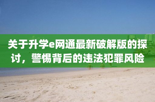 關(guān)于升學(xué)e網(wǎng)通最新破解版的探討，警惕背后的違法犯罪風(fēng)險(xiǎn)
