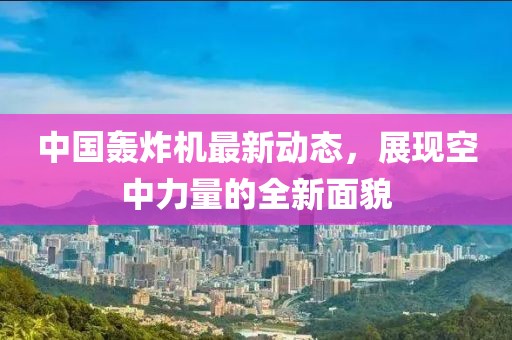 中國(guó)轟炸機(jī)最新動(dòng)態(tài)，展現(xiàn)空中力量的全新面貌
