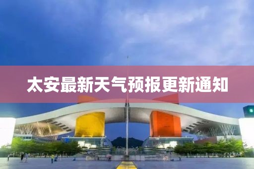 太安最新天氣預(yù)報(bào)更新通知
