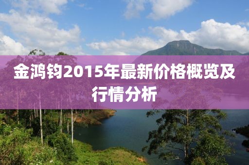 金鴻鈞2015年最新價(jià)格概覽及行情分析