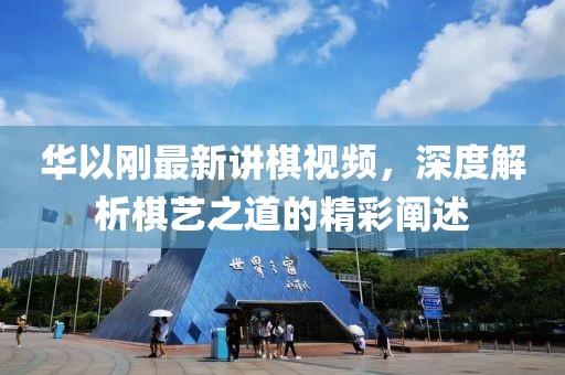 華以剛最新講棋視頻，深度解析棋藝之道的精彩闡述
