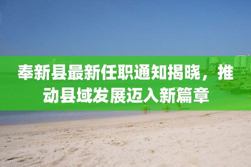 奉新縣最新任職通知揭曉，推動縣域發(fā)展邁入新篇章