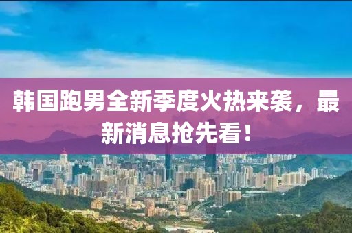 韓國跑男全新季度火熱來襲，最新消息搶先看！