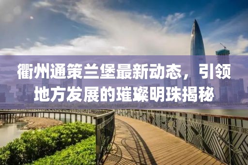 衢州通策蘭堡最新動(dòng)態(tài)，引領(lǐng)地方發(fā)展的璀璨明珠揭秘