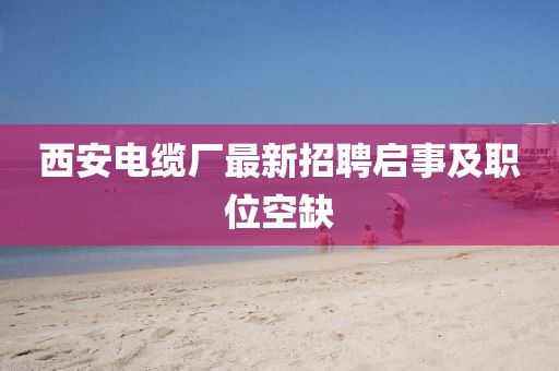 西安電纜廠最新招聘啟事及職位空缺