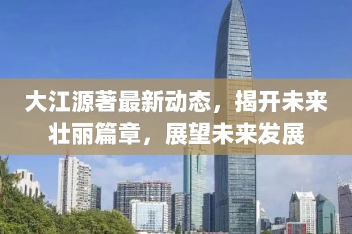 大江源著最新動態(tài)，揭開未來壯麗篇章，展望未來發(fā)展