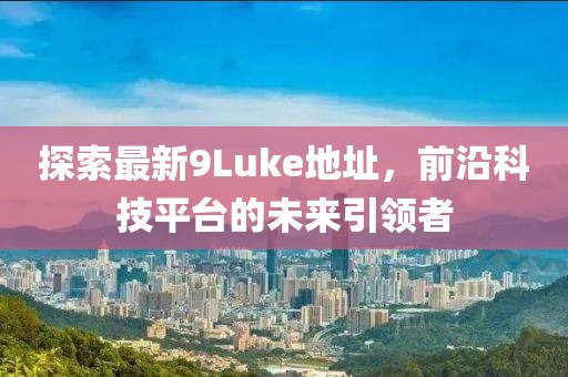 探索最新9Luke地址，前沿科技平臺(tái)的未來引領(lǐng)者