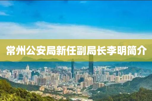 常州公安局新任副局長(zhǎng)李明簡(jiǎn)介