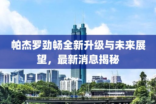 帕杰羅勁暢全新升級(jí)與未來(lái)展望，最新消息揭秘