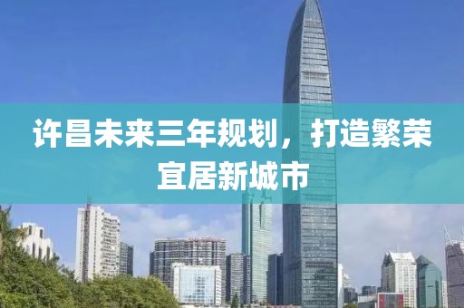 許昌未來三年規(guī)劃，打造繁榮宜居新城市
