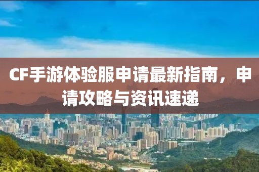 CF手游體驗(yàn)服申請(qǐng)最新指南，申請(qǐng)攻略與資訊速遞