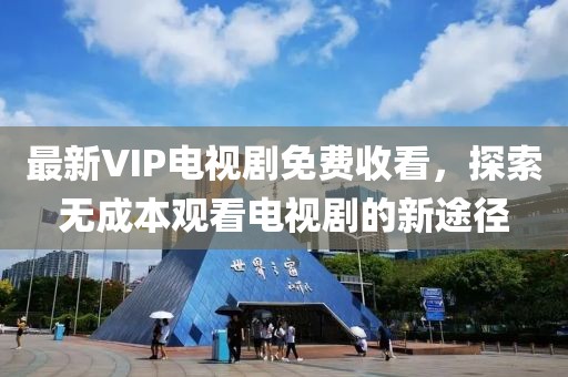 最新VIP電視劇免費(fèi)收看，探索無(wú)成本觀看電視劇的新途徑