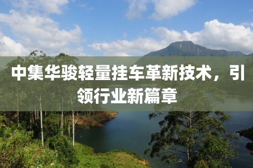 中集華駿輕量掛車革新技術(shù)，引領(lǐng)行業(yè)新篇章