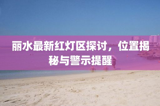 麗水最新紅燈區(qū)探討，位置揭秘與警示提醒