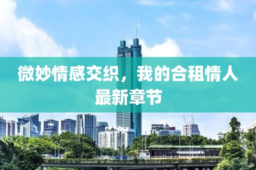 微妙情感交織，我的合租情人最新章節(jié)