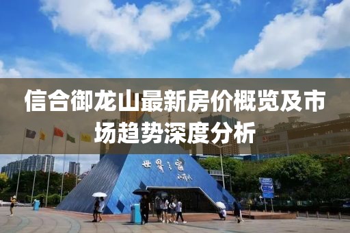 信合御龍山最新房?jī)r(jià)概覽及市場(chǎng)趨勢(shì)深度分析