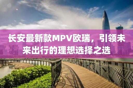 長安最新款MPV歐瑞，引領(lǐng)未來出行的理想選擇之選