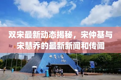 雙宋最新動態(tài)揭秘，宋仲基與宋慧喬的最新新聞和傳聞