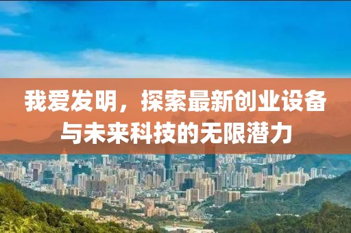 我愛發(fā)明，探索最新創(chuàng)業(yè)設(shè)備與未來科技的無限潛力