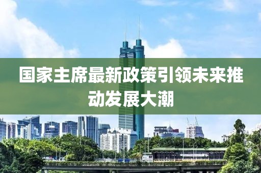 國(guó)家主席最新政策引領(lǐng)未來(lái)推動(dòng)發(fā)展大潮