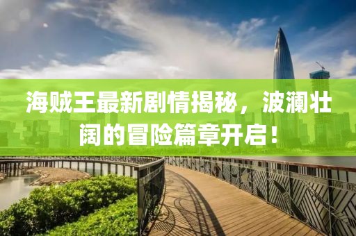 海賊王最新劇情揭秘，波瀾壯闊的冒險篇章開啟！