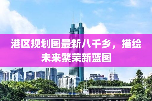 港區(qū)規(guī)劃圖最新八千鄉(xiāng)，描繪未來繁榮新藍圖