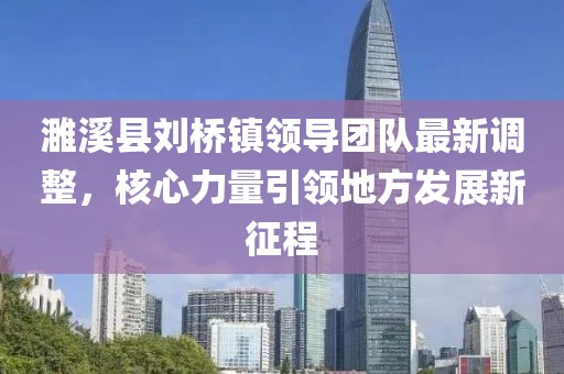 濉溪縣劉橋鎮(zhèn)領導團隊最新調整，核心力量引領地方發(fā)展新征程