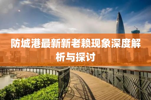 防城港最新新老賴現(xiàn)象深度解析與探討