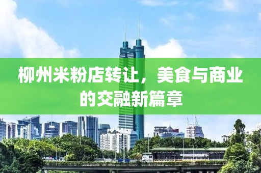 柳州米粉店轉(zhuǎn)讓，美食與商業(yè)的交融新篇章