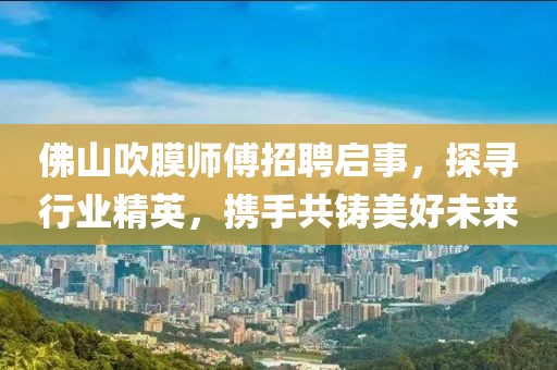 佛山吹膜師傅招聘啟事，探尋行業(yè)精英，攜手共鑄美好未來