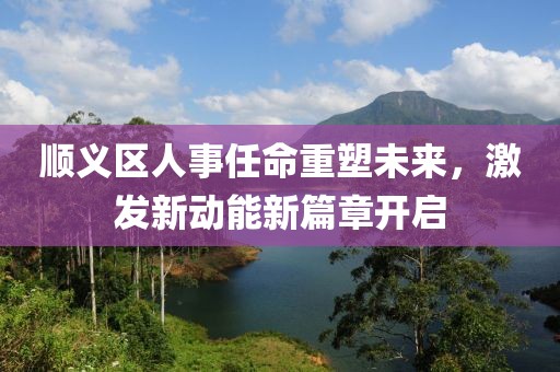 順義區(qū)人事任命重塑未來，激發(fā)新動(dòng)能新篇章開啟