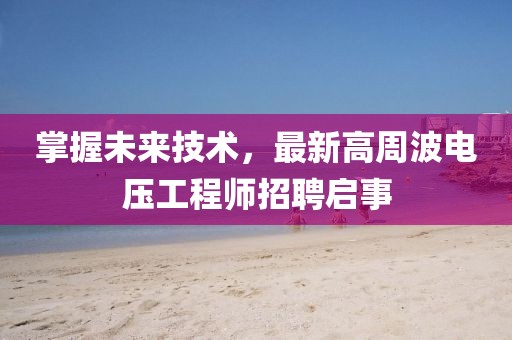 掌握未來(lái)技術(shù)，最新高周波電壓工程師招聘啟事