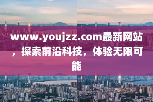 www.youjzz.com最新網站，探索前沿科技，體驗無限可能