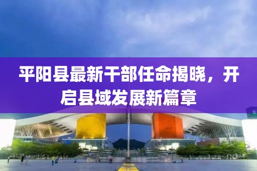 平陽(yáng)縣最新干部任命揭曉，開啟縣域發(fā)展新篇章