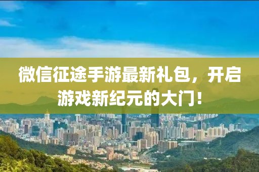 微信征途手游最新禮包，開(kāi)啟游戲新紀(jì)元的大門(mén)！