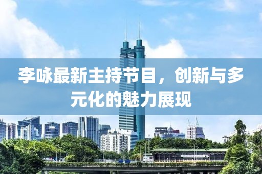 李詠最新主持節(jié)目，創(chuàng)新與多元化的魅力展現(xiàn)